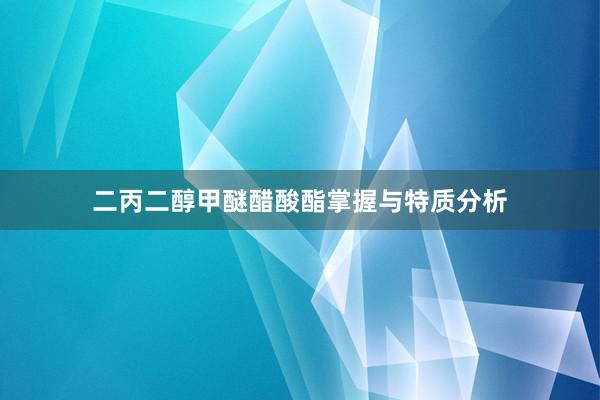 二丙二醇甲醚醋酸酯掌握与特质分析