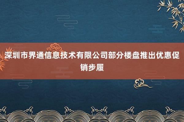 深圳市界通信息技术有限公司部分楼盘推出优惠促销步履