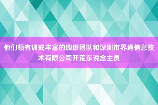 他们领有训戒丰富的绸缪团队和深圳市界通信息技术有限公司开荒东说念主员